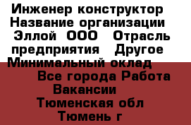 Инженер-конструктор › Название организации ­ Эллой, ООО › Отрасль предприятия ­ Другое › Минимальный оклад ­ 25 000 - Все города Работа » Вакансии   . Тюменская обл.,Тюмень г.